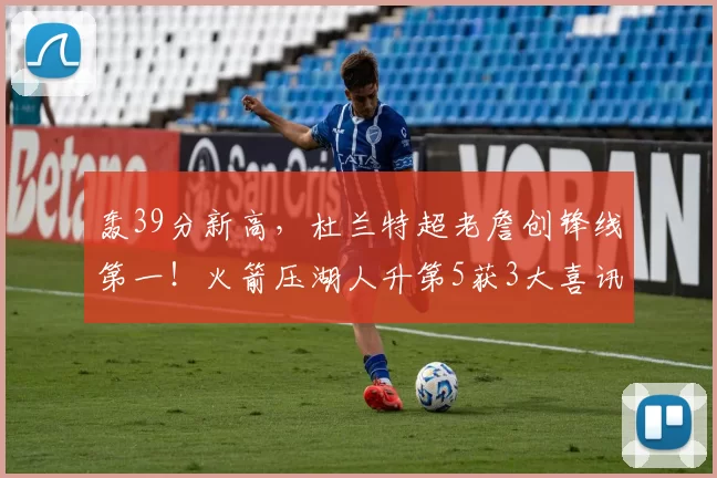 轰39分新高，杜兰特超老詹创锋线第一！火箭压湖人升第5获3大喜讯