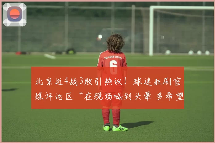 北京近4战3败引热议！球迷狂刷官媒评论区“在现场喊到头晕 多希望你们赢”