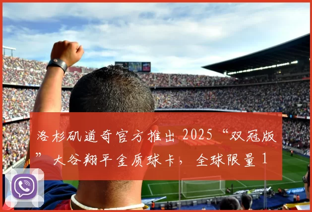 洛杉矶道奇官方推出 2025“双冠版”大谷翔平金质球卡，全球限量 1700 套发售