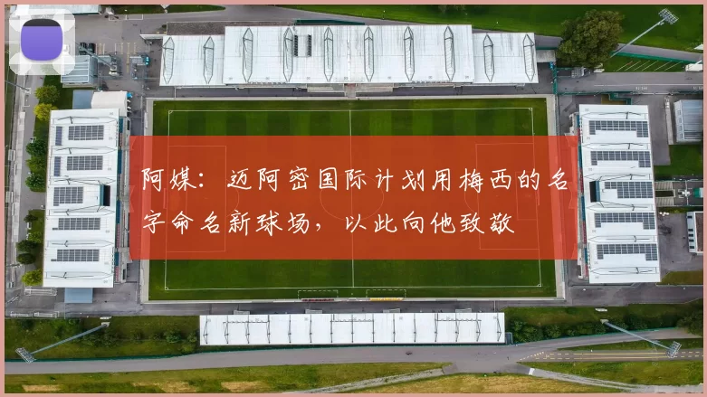 阿媒：迈阿密国际计划用梅西的名字命名新球场，以此向他致敬