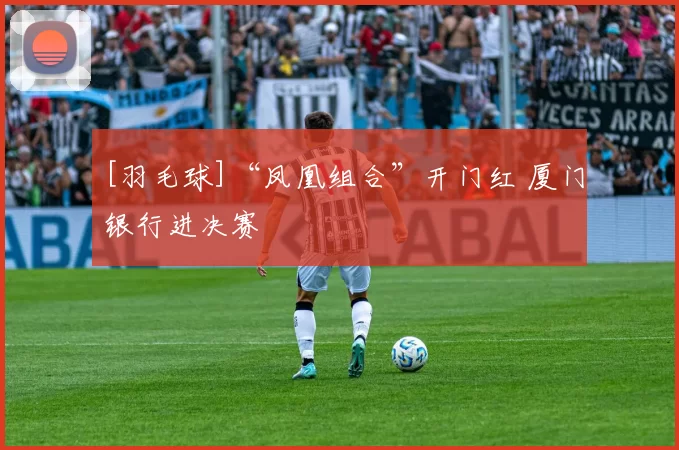 [羽毛球]“凤凰组合”开门红 厦门银行进决赛