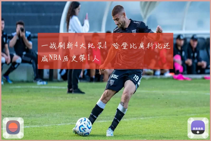 一战刷新4大纪录！哈登比肩科比还成NBA历史第1人
