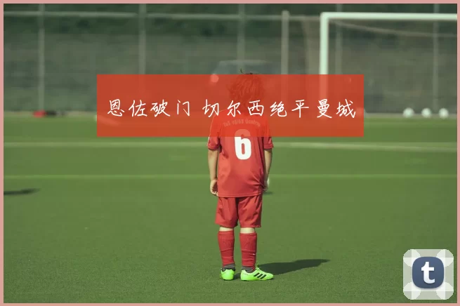 恩佐破门 切尔西绝平曼城