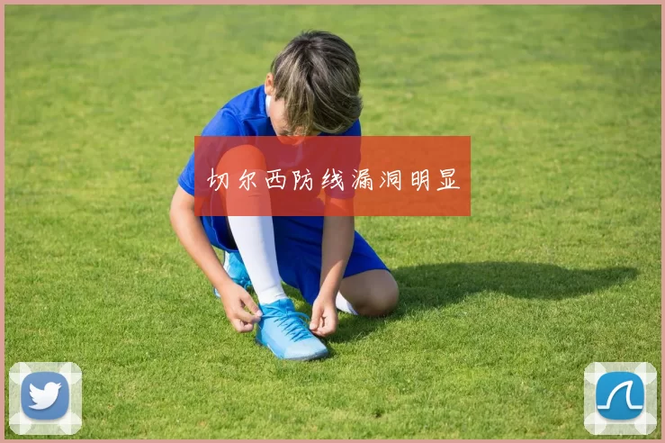 切尔西防线漏洞明显