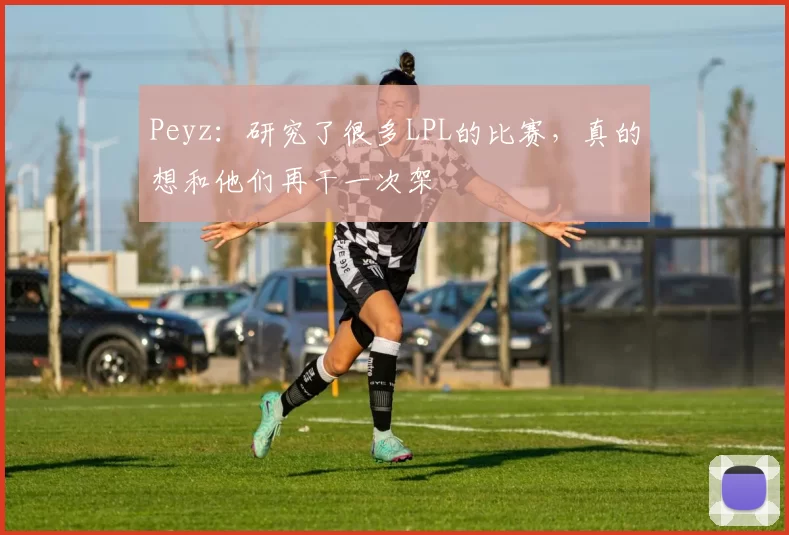 Peyz：研究了很多LPL的比赛，真的想和他们再干一次架