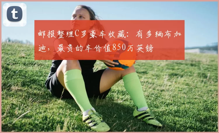 邮报整理C罗豪车收藏：有多辆布加迪，最贵的车价值850万英镑