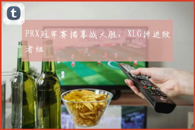PRX冠军赛揭幕战大胜，XLG掉进败者组