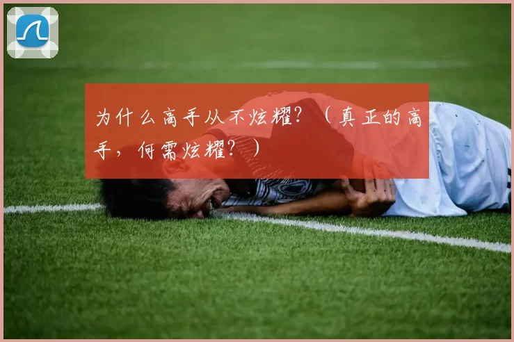 为什么高手从不炫耀？（真正的高手，何需炫耀？）