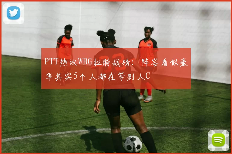 PTT热议WBG拉胯战绩：阵容看似豪华其实5个人都在等别人C