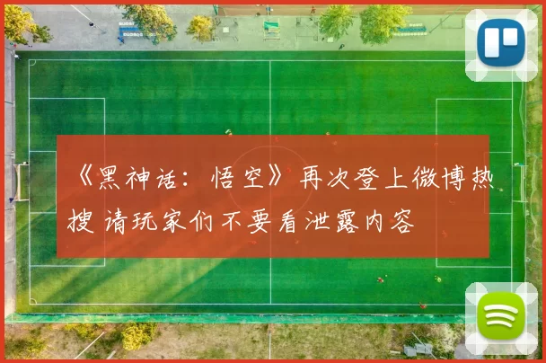 《黑神话：悟空》再次登上微博热搜 请玩家们不要看泄露内容