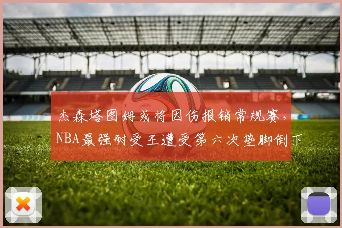 杰森塔图姆或将因伤报销常规赛，NBA最强耐受王遭受第六次垫脚倒下