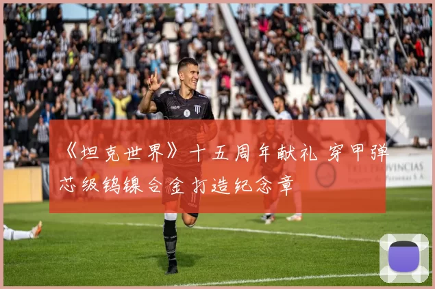《坦克世界》十五周年献礼 穿甲弹芯级钨镍合金打造纪念章