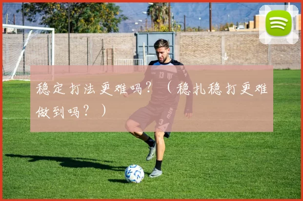 稳定打法更难吗？（稳扎稳打更难做到吗？）