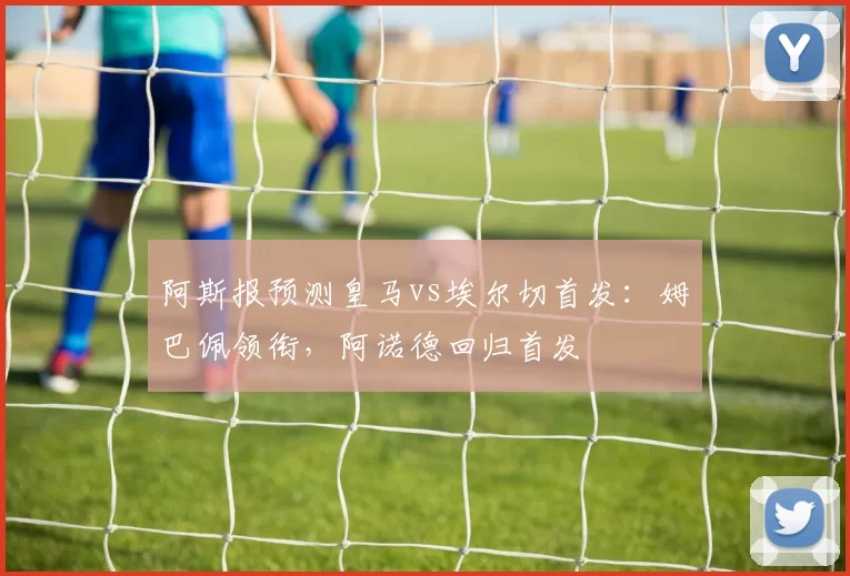 阿斯报预测皇马vs埃尔切首发：姆巴佩领衔，阿诺德回归首发