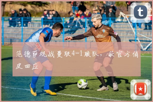 范德萨观战曼联4-1狼队，获官方俏皮回应