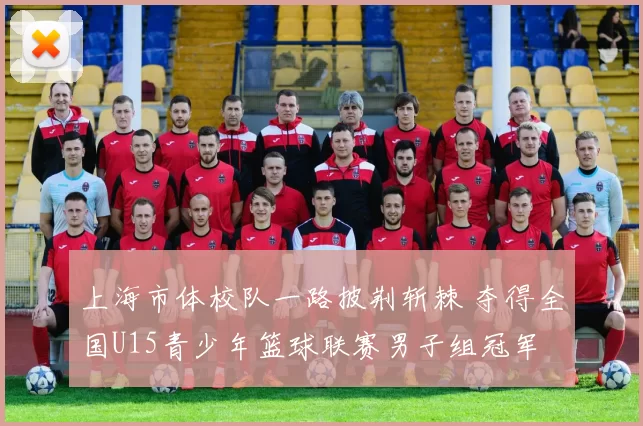 上海市体校队一路披荆斩棘 夺得全国U15青少年篮球联赛男子组冠军