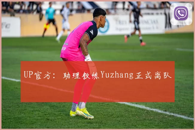 UP官方：助理教练Yuzhang正式离队