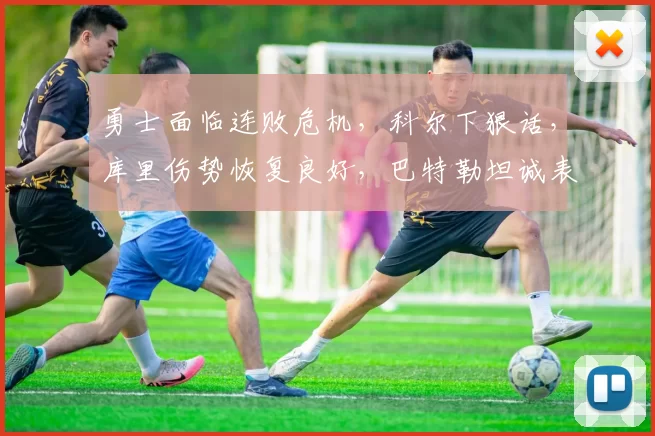 勇士面临连败危机，科尔下狠话，库里伤势恢复良好，巴特勒坦诚表态