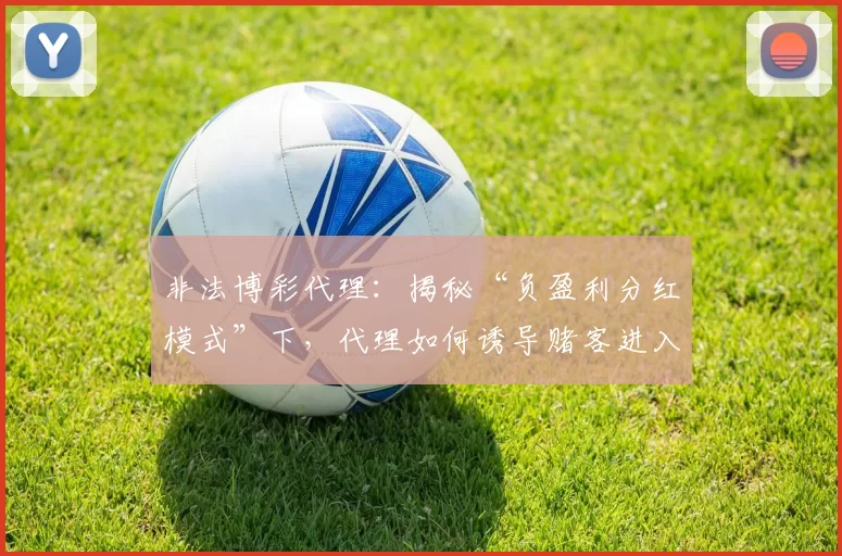 非法博彩代理：揭秘“负盈利分红模式”下，代理如何诱导赌客进入高风险倍投陷阱。（揭露非法博彩代理的“负盈利返佣”套路：赌客如何被诱导陷入高风险倍投陷阱）