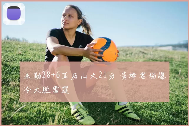 米勒28+6亚历山大21分 黄蜂客场爆冷大胜雷霆