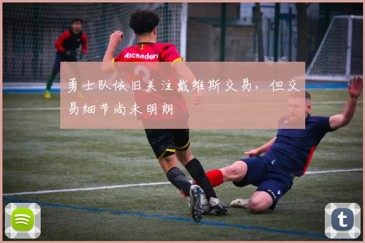 勇士队依旧关注戴维斯交易，但交易细节尚未明朗