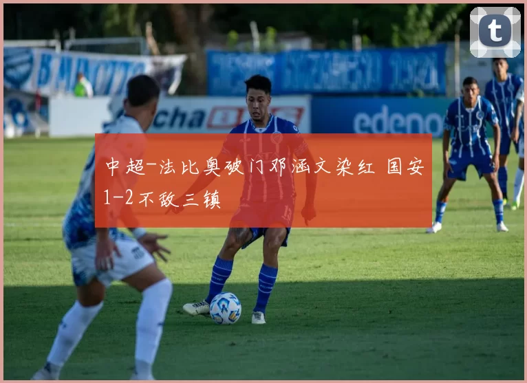 中超-法比奥破门邓涵文染红 国安1-2不敌三镇
