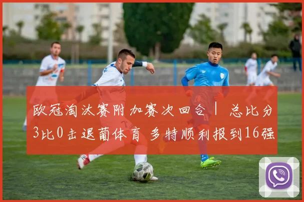 欧冠淘汰赛附加赛次回合｜ 总比分3比0击退葡体育 多特顺利报到16强