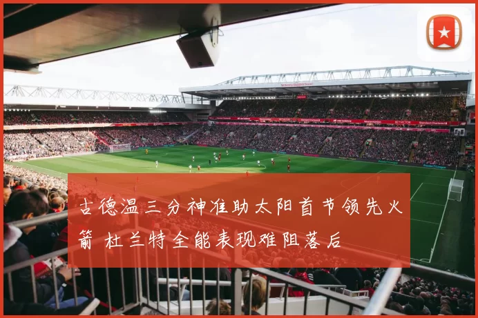 古德温三分神准助太阳首节领先火箭 杜兰特全能表现难阻落后