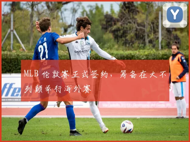 MLB 伦敦赛正式签约，筹备在大不列颠举行海外赛