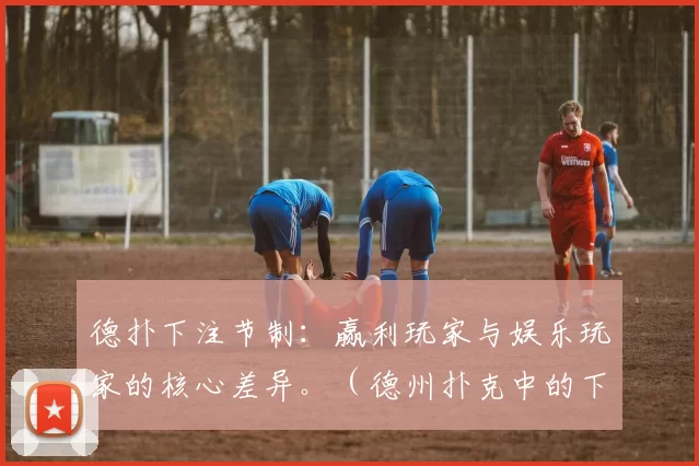 德扑下注节制：赢利玩家与娱乐玩家的核心差异。（德州扑克中的下注克制：盈利玩家与娱乐玩家的关键差异）