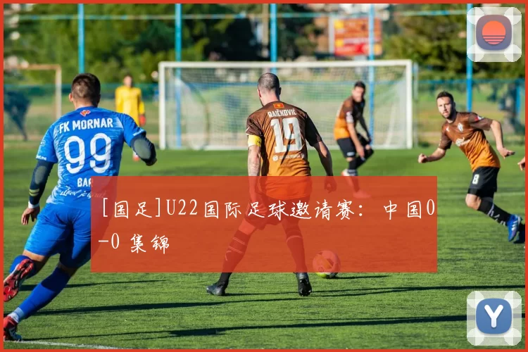 [国足]U22国际足球邀请赛：中国0-0 集锦