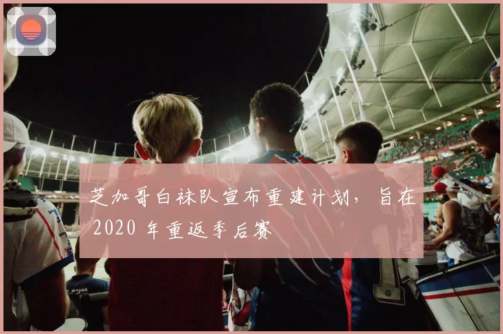 芝加哥白袜队宣布重建计划，旨在 2020 年重返季后赛