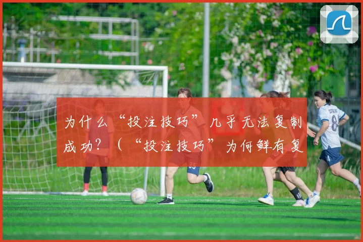 为什么“投注技巧”几乎无法复制成功？（“投注技巧”为何鲜有复制成功者？）