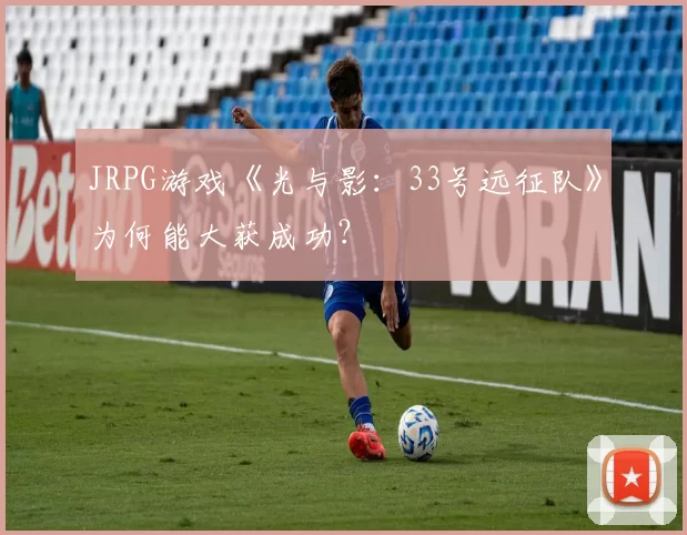 JRPG游戏《光与影：33号远征队》为何能大获成功？