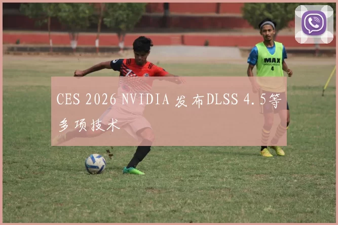 CES 2026 NVIDIA 发布DLSS 4.5等多项技术