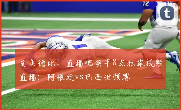 南美德比！直播吧明早8点独家视频直播：阿根廷vs巴西世预赛