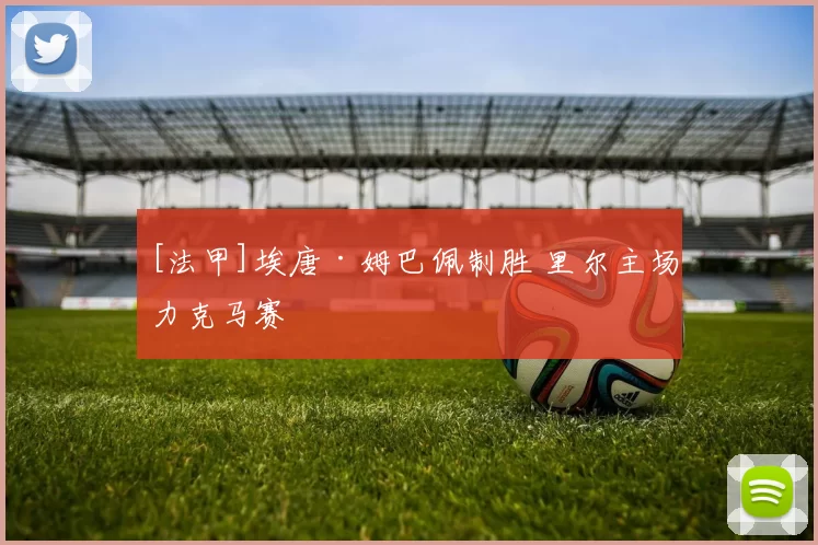 [法甲]埃唐·姆巴佩制胜 里尔主场力克马赛