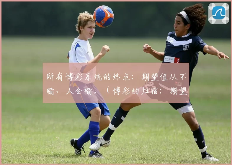 所有博彩系统的终点：期望值从不输，人会输。（博彩的归宿：期望值永不败，败的总是人）