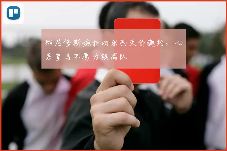 维尼修斯婉拒切尔西天价邀约，心系皇马不愿为钱离队