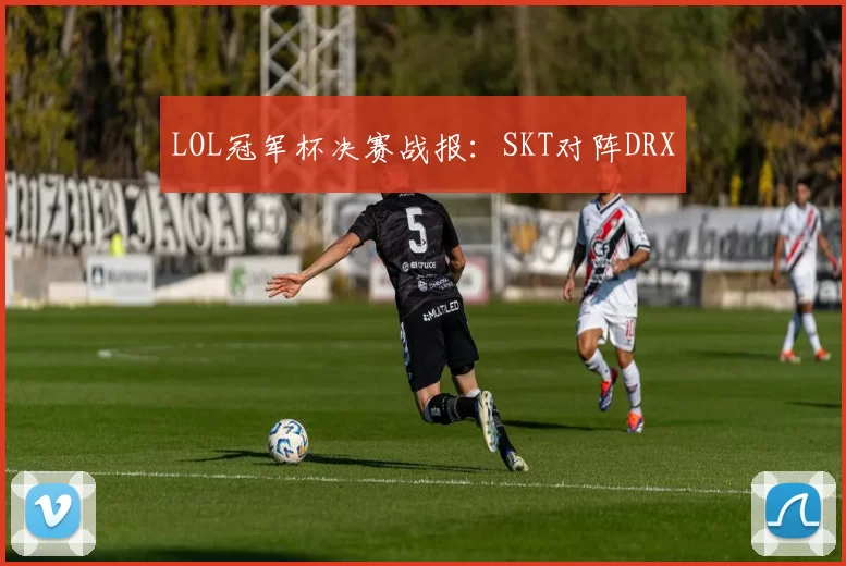 LOL冠军杯决赛战报：SKT对阵DRX