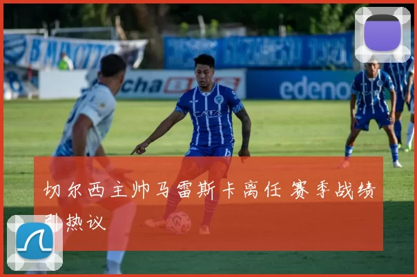 切尔西主帅马雷斯卡离任 赛季战绩引热议