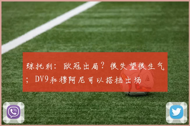 琼托利：欧冠出局？很失望很生气；DV9和穆阿尼可以搭档出场