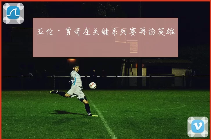 亚伦·贾奇在关键系列赛再扮英雄