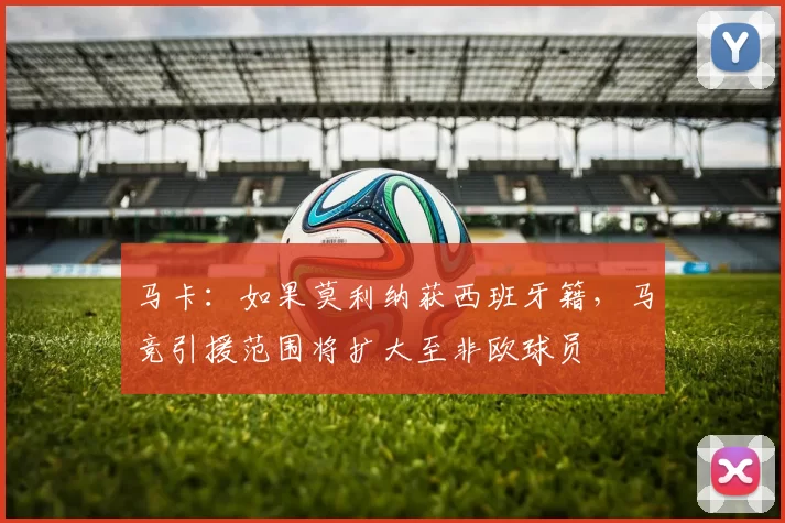 马卡：如果莫利纳获西班牙籍，马竞引援范围将扩大至非欧球员