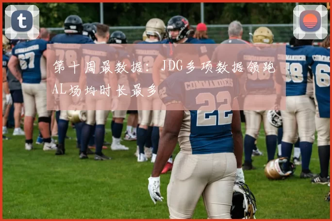 第十周最数据：JDG多项数据领跑 AL场均时长最多