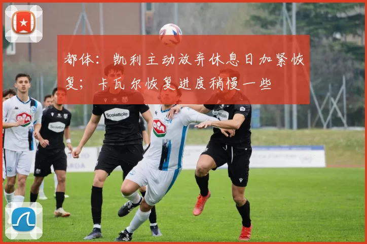 都体：凯利主动放弃休息日加紧恢复；卡瓦尔恢复进度稍慢一些