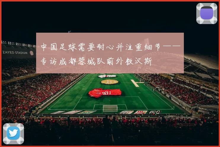 中国足球需要耐心并注重细节——专访成都蓉城队前外教汉斯