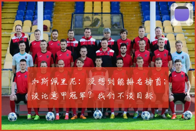 加斯佩里尼：没想到能排名榜首；谈论意甲冠军？我们不谈目标