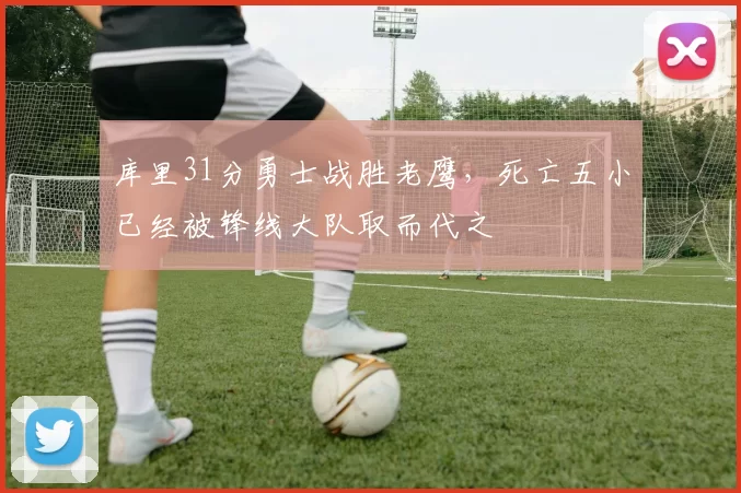 库里31分勇士战胜老鹰，死亡五小已经被锋线大队取而代之