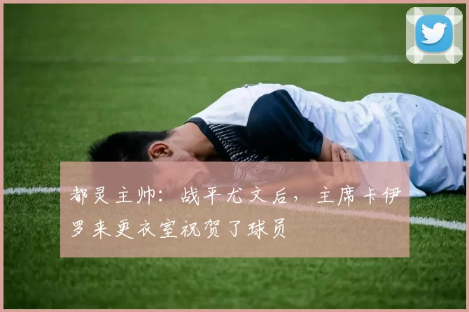 都灵主帅：战平尤文后，主席卡伊罗来更衣室祝贺了球员